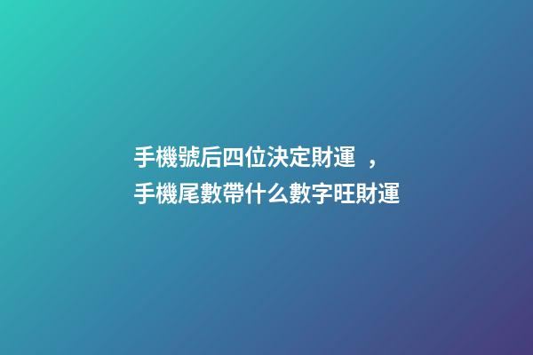 手機號后四位決定財運，手機尾數帶什么數字旺財運